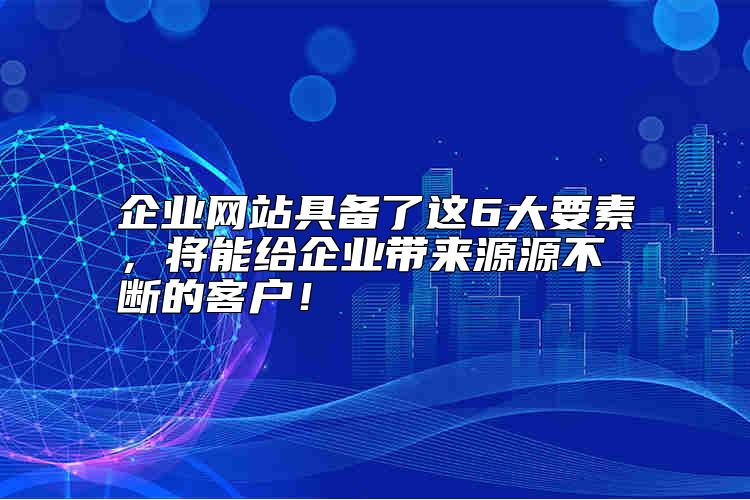 企業(yè)網(wǎng)站具備了這6大要素，將能給企業(yè)帶來源源不斷的客戶！