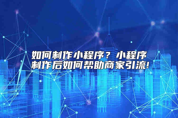 如何制作小程序？小程序制作后如何幫助商家引流!