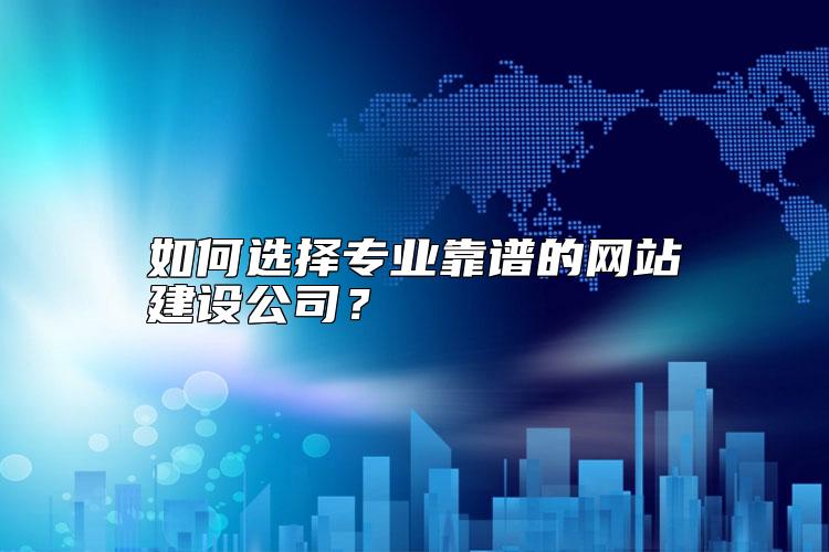 如何選擇專業(yè)靠譜的網(wǎng)站建設公司？