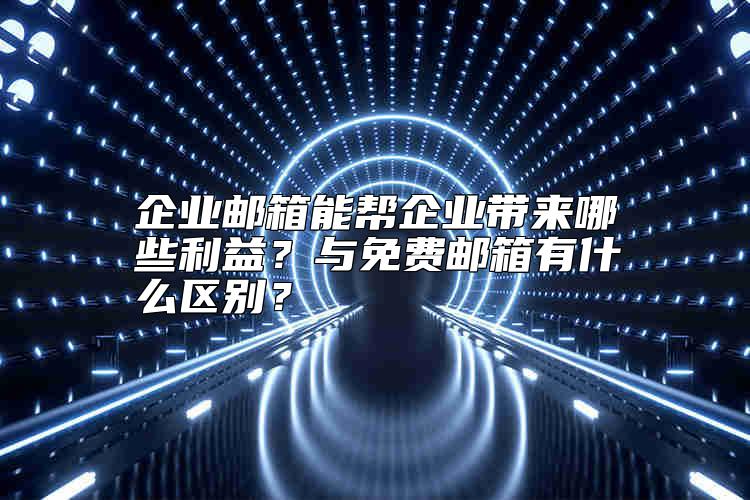 企業(yè)郵箱能幫企業(yè)帶來(lái)哪些利益？與免費(fèi)郵箱有什么區(qū)別？