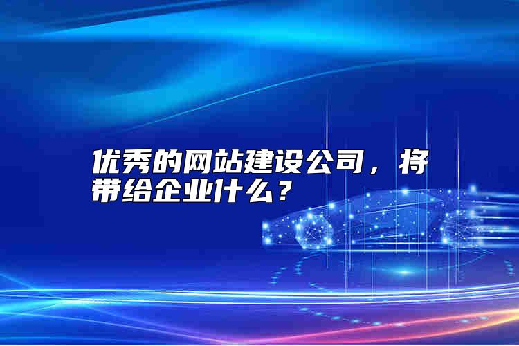 優(yōu)秀的網(wǎng)站建設(shè)公司，將帶給企業(yè)什么？