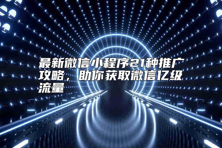 最新微信小程序21種推廣攻略，助你獲取微信億級流量