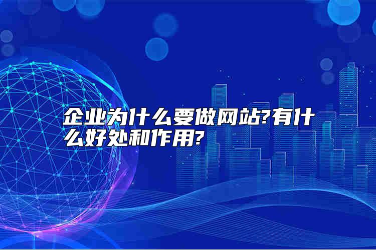 企業(yè)為什么要做網(wǎng)站?有什么好處和作用?