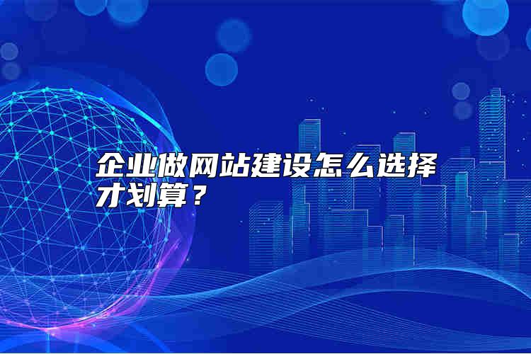 企業(yè)做網(wǎng)站建設怎么選擇才劃算？