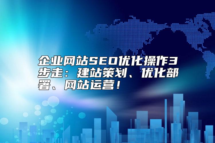 企業(yè)網(wǎng)站SEO優(yōu)化操作3步走：建站策劃、優(yōu)化部署、網(wǎng)站運(yùn)營！