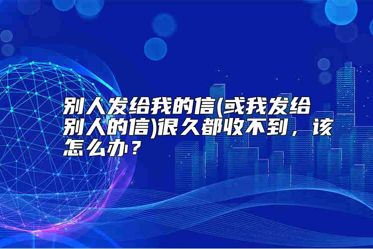 別人發(fā)給我的信(或我發(fā)給別人的信)很久都收不到，該怎么辦？