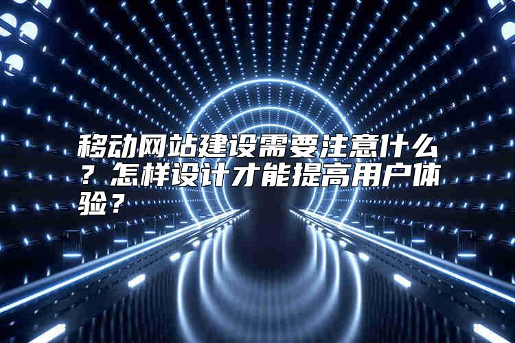 移動網(wǎng)站建設(shè)需要注意什么？怎樣設(shè)計才能提高用戶體驗？